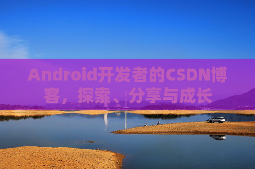 Android开发者的CSDN博客，探索、分享与成长